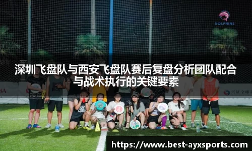 深圳飞盘队与西安飞盘队赛后复盘分析团队配合与战术执行的关键要素